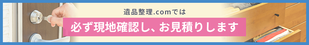 遺品整理.comでは必ず現地確認し、お見積りします